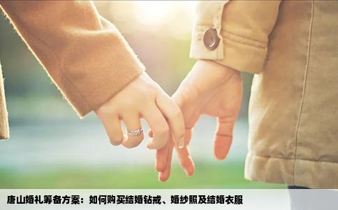 唐山婚礼筹备方案：如何购买结婚钻戒、婚纱照及结婚衣服