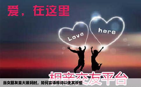 当女朋友来大姨妈时，如何言语相待以使其欢愉