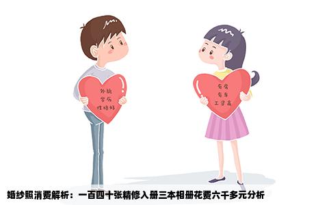 婚纱照消费解析：一百四十张精修入册三本相册花费六千多元分析