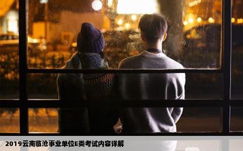 2019云南临沧事业单位E类考试内容详解