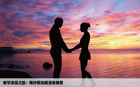 春节浪漫之旅：婚纱照拍摄圣地推荐