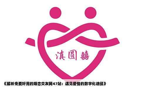 《解析免费好用的婚恋交友网47站：遇见爱情的数字化途径》