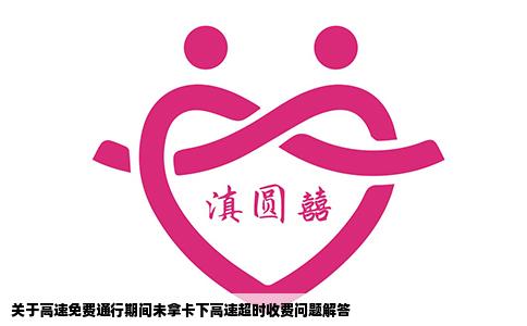 关于高速免费通行期间未拿卡下高速超时收费问题解答