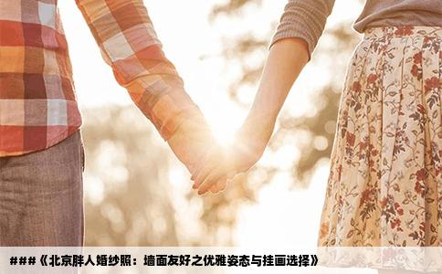 ###《北京胖人婚纱照：墙面友好之优雅姿态与挂画选择》