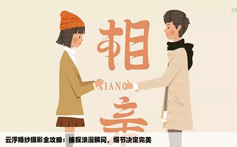 云浮婚纱摄影全攻略：捕捉浪漫瞬间，细节决定完美