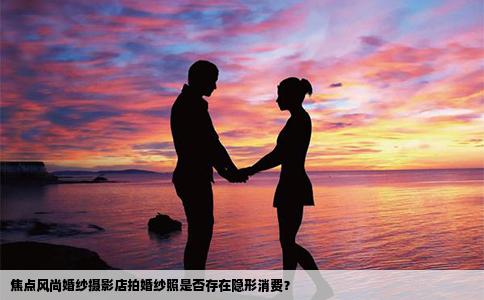 焦点风尚婚纱摄影店拍婚纱照是否存在隐形消费？
