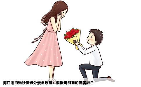 海口潮拍婚纱摄影外景全攻略：浪漫与创意的完美融合