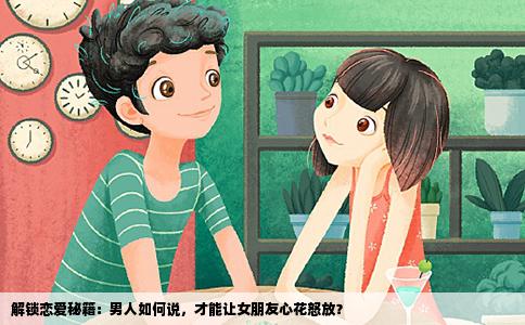 解锁恋爱秘籍：男人如何说，才能让女朋友心花怒放？