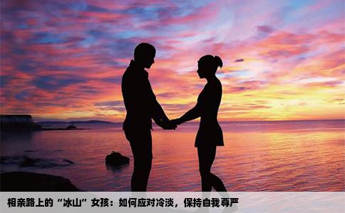 相亲路上的“冰山”女孩：如何应对冷淡，保持自我尊严