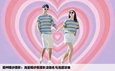郑州婚纱摄影：海景婚纱照摄影店排名与选择攻略