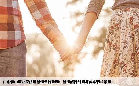 广东佛山至北京旅游最佳省钱攻略：最佳旅行时间与成本节约策略