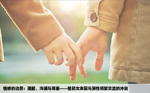 情感的边界：理解、沟通与尊重——我和女友因与异性频繁交流的冲突