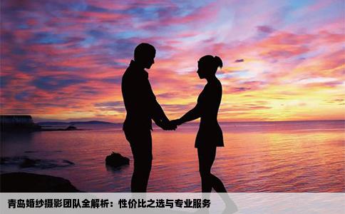青岛婚纱摄影团队全解析：性价比之选与专业服务