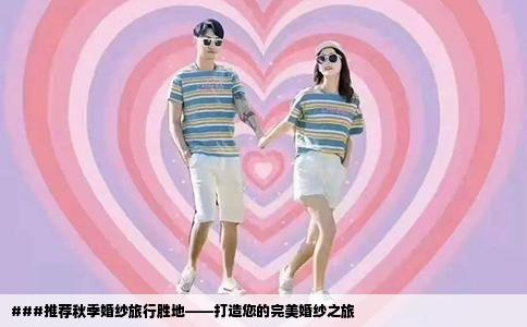 ###推荐秋季婚纱旅行胜地——打造您的完美婚纱之旅