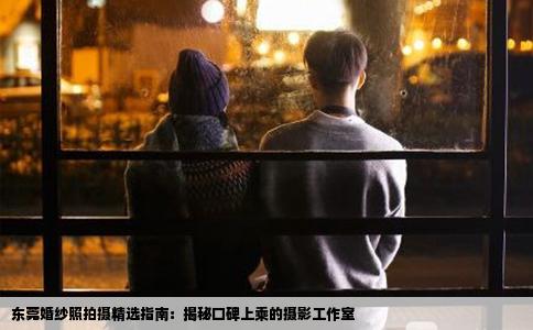 东莞婚纱照拍摄精选指南：揭秘口碑上乘的摄影工作室