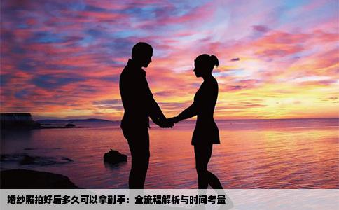 婚纱照拍好后多久可以拿到手：全流程解析与时间考量