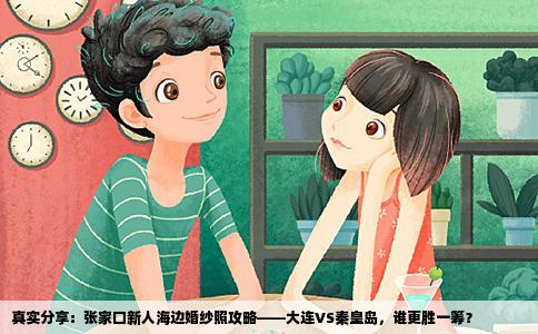 真实分享：张家口新人海边婚纱照攻略——大连VS秦皇岛，谁更胜一筹？