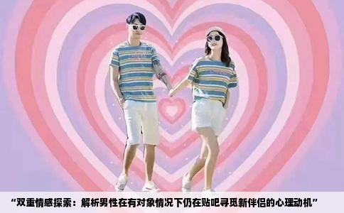 “双重情感探索：解析男性在有对象情况下仍在贴吧寻觅新伴侣的心理动机”