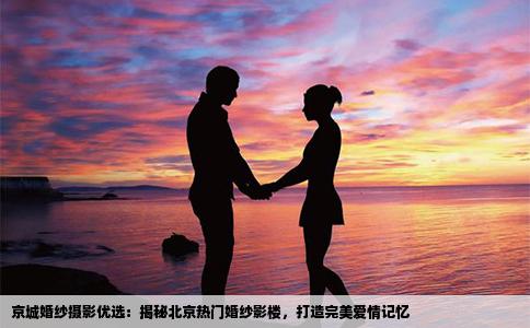 京城婚纱摄影优选：揭秘北京热门婚纱影楼，打造完美爱情记忆