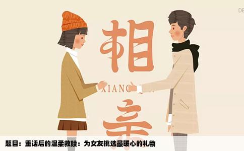 题目：重话后的温柔救赎：为女友挑选最暖心的礼物