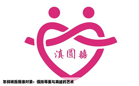 怎样婉拒相亲对象：保持尊重与真诚的艺术