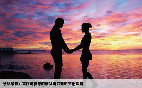 初见家长：女孩与相亲对象父母共餐的实用指南