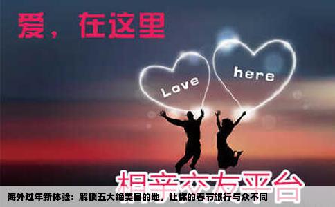 海外过年新体验：解锁五大绝美目的地，让你的春节旅行与众不同