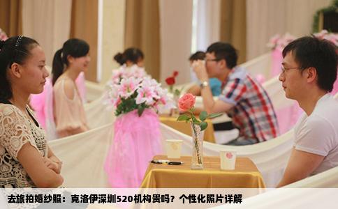 去旅拍婚纱照：克洛伊深圳520机构贵吗？个性化照片详解