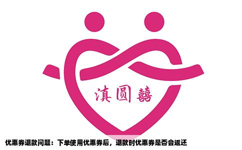 优惠券退款问题：下单使用优惠券后，退款时优惠券是否会返还