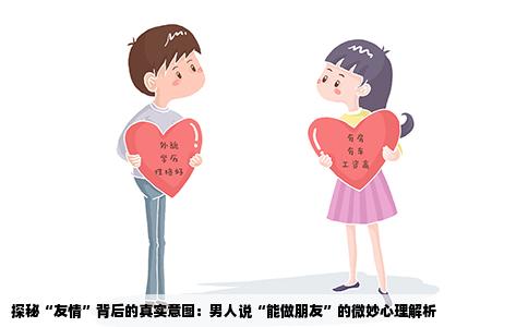 探秘“友情”背后的真实意图：男人说“能做朋友”的微妙心理解析