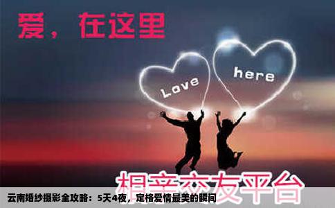 云南婚纱摄影全攻略：5天4夜，定格爱情最美的瞬间
