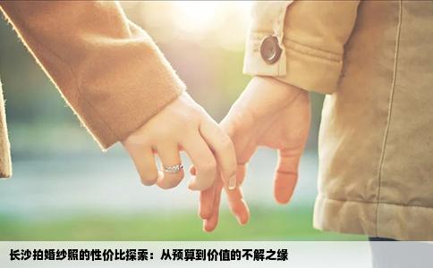 长沙拍婚纱照的性价比探索：从预算到价值的不解之缘