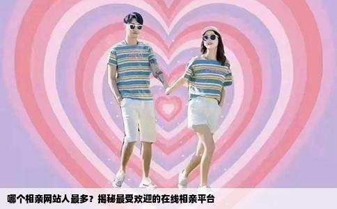 哪个相亲网站人最多？揭秘最受欢迎的在线相亲平台