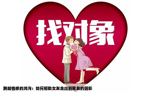跨越情感的鸿沟：如何帮助女友走出前男友的阴影