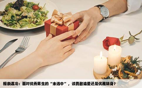 相亲遇冷：面对优秀男生的“未选中”，该勇敢追爱还是优雅转身？
