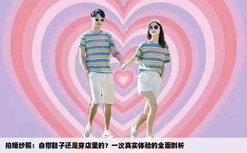 拍婚纱照：自带鞋子还是穿店里的？一次真实体验的全面剖析