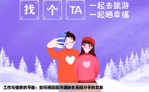 工作与情感的平衡：如何挽回因沟通缺失而闹分手的女友