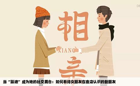 当“蹦迪”成为她的社交舞台：如何看待女朋友在夜店认识的新朋友