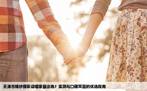 天津市婚纱摄影店哪家最出色？实测与口碑双赢的优选指南