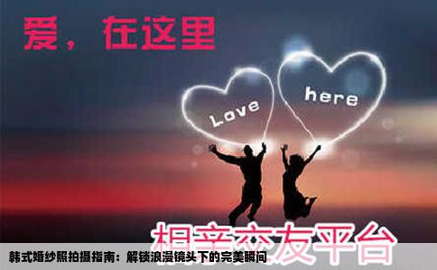 韩式婚纱照拍摄指南：解锁浪漫镜头下的完美瞬间