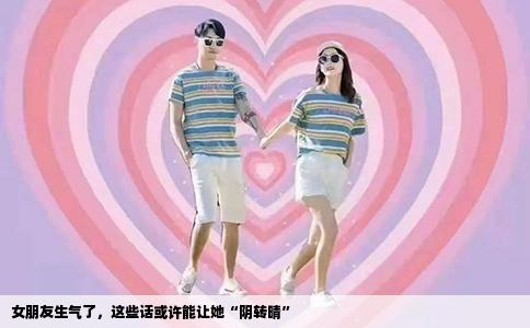 女朋友生气了，这些话或许能让她“阴转晴”