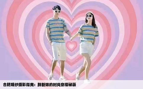 合肥婚纱摄影指南：胖新娘的时尚穿搭秘籍