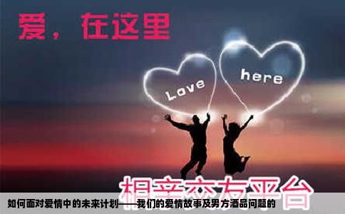 如何面对爱情中的未来计划——我们的爱情故事及男方酒品问题的