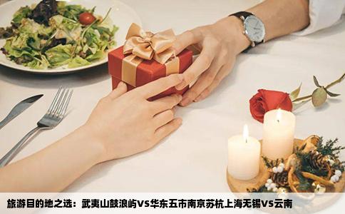 旅游目的地之选：武夷山鼓浪屿VS华东五市南京苏杭上海无锡VS云南