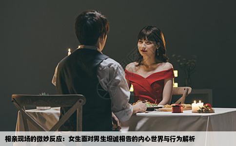 相亲现场的微妙反应：女生面对男生坦诚相告的内心世界与行为解析