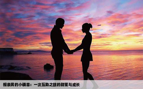 相亲男的小确幸：一次互助之旅的甜蜜与成长