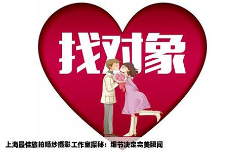 上海最佳旅拍婚纱摄影工作室探秘：细节决定完美瞬间