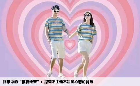 相亲中的“模糊地带”：探究不主动不决绝心态的背后