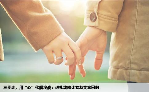 三步走，用“心”化解冷战：送礼攻略让女友笑容回归