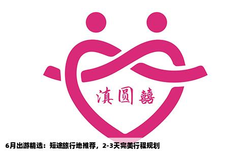 6月出游精选：短途旅行地推荐，2-3天完美行程规划